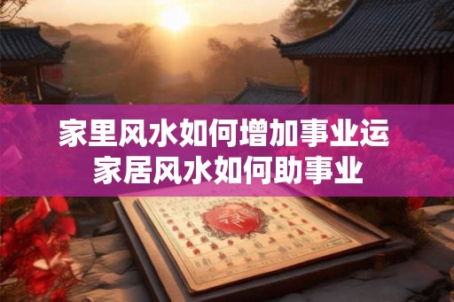 家里风水如何增加事业运 家居风水如何助事业