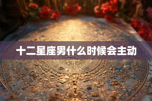 十二星座男什么时候会主动