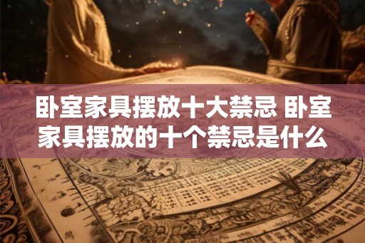 卧室家具摆放十大禁忌 卧室家具摆放的十个禁忌是什么 卧室家具摆放十大禁忌 卧室家具摆放的十个禁忌是什么