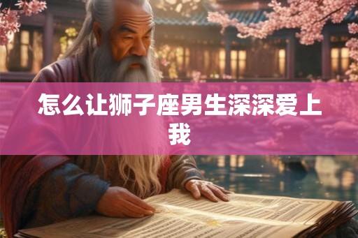 怎么让狮子座男生深深爱上我