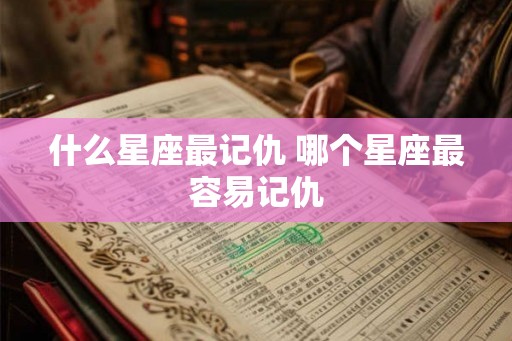 什么星座最记仇 哪个星座最容易记仇