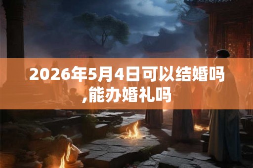 2026年5月4日可以结婚吗,能办婚礼吗