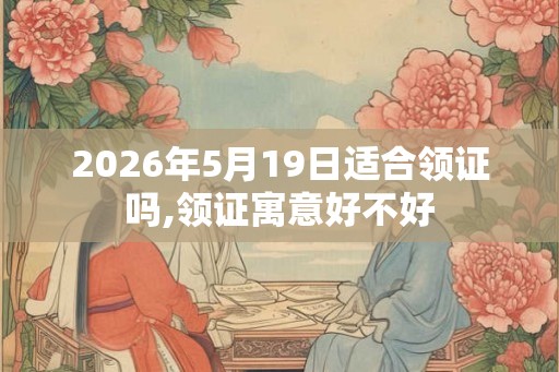 2026年5月19日适合领证吗,领证寓意好不好