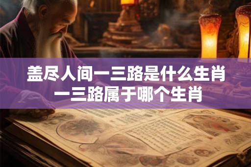 盖尽人间一三路是什么生肖 一三路属于哪个生肖
