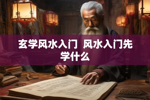 玄学风水入门 风水入门先学什么 玄学风水入门 风水入门先学什么