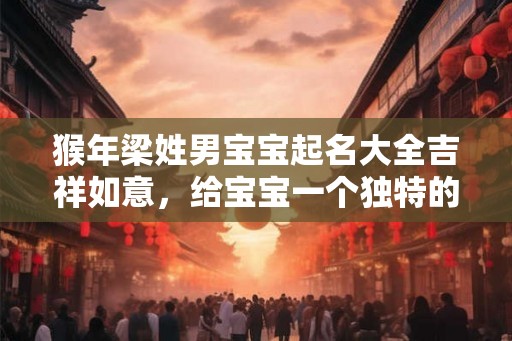 猴年梁姓男宝宝起名大全吉祥如意，给宝宝一个独特的名字