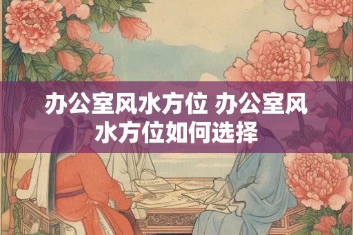 办公室风水方位 办公室风水方位如何选择