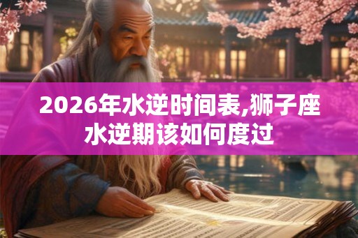2026年水逆时间表,狮子座水逆期该如何度过 2026年水逆时间表,狮子座水逆期该如何度过