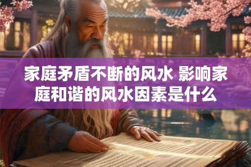家庭矛盾不断的风水 影响家庭和谐的风水因素是什么