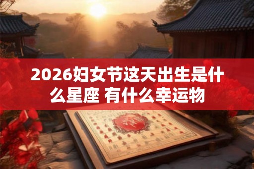 2026妇女节这天出生是什么星座 有什么幸运物