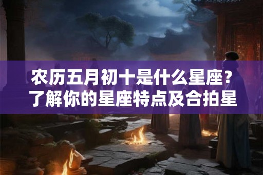 农历五月初十是什么星座?了解你的星座特点及合拍星座吧! 农历五月初十是什么星座?了解你的星座特点及合拍星座吧!