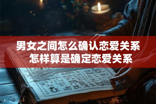 男女之间怎么确认恋爱关系  怎样算是确定恋爱关系