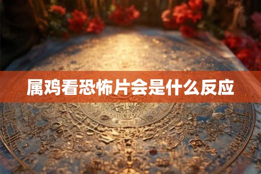 属鸡看恐怖片会是什么反应 属鸡看恐怖片会是什么反应