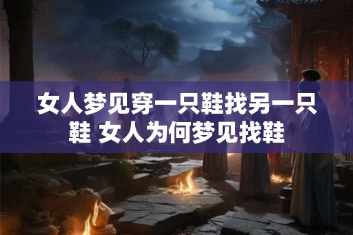 女人梦见穿一只鞋找另一只鞋 女人为何梦见找鞋 女人梦见穿一只鞋找另一只鞋 女人为何梦见找鞋