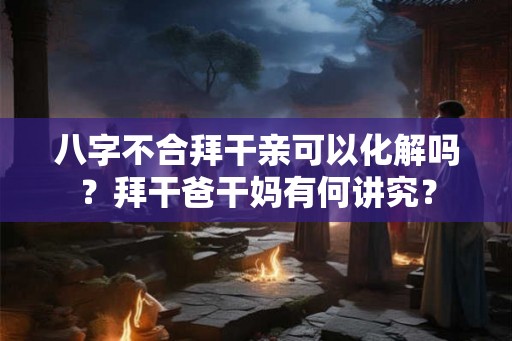 八字不合拜干亲可以化解吗？拜干爸干妈有何讲究？