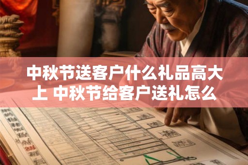 中秋节送客户什么礼品高大上 中秋节给客户送礼怎么说话好听