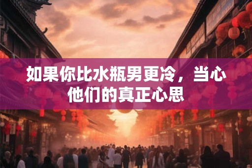 如果你比水瓶男更冷，当心他们的真正心思