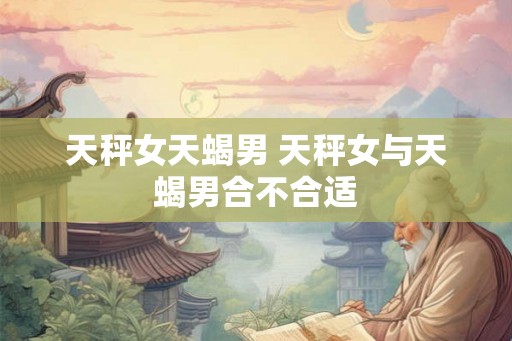 天秤女天蝎男 天秤女与天蝎男合不合适