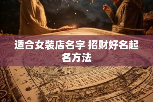 适合女装店名字 招财好名起名方法