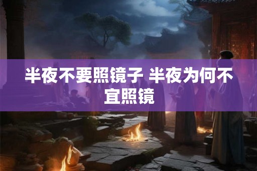 半夜不要照镜子 半夜为何不宜照镜