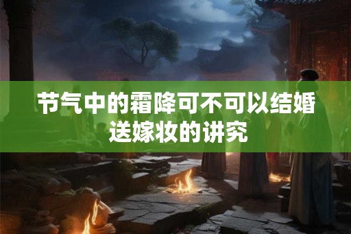 节气中的霜降可不可以结婚 送嫁妆的讲究