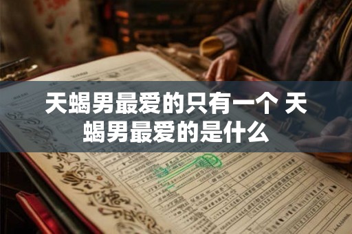天蝎男最爱的只有一个 天蝎男最爱的是什么