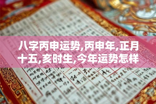 八字丙申运势,丙申年,正月十五,亥时生,今年运势怎样？