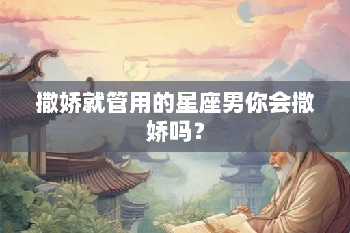 撒娇就管用的星座男你会撒娇吗？