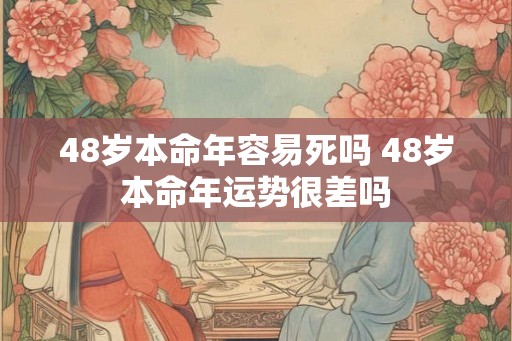 48岁本命年容易死吗 48岁本命年运势很差吗