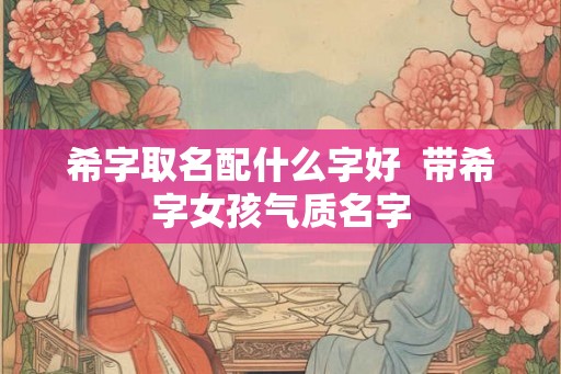 希字取名配什么字好  带希字女孩气质名字