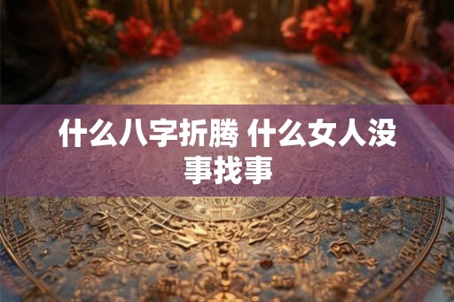 什么八字折腾 什么女人没事找事 什么八字折腾 什么女人没事找事
