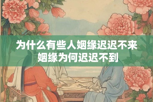 为什么有些人姻缘迟迟不来 姻缘为何迟迟不到