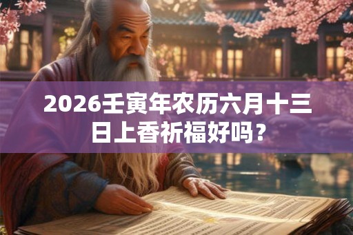 2026壬寅年农历六月十三日上香祈福好吗？