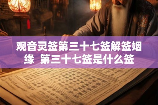 观音灵签第三十七签解签姻缘  第三十七签是什么签