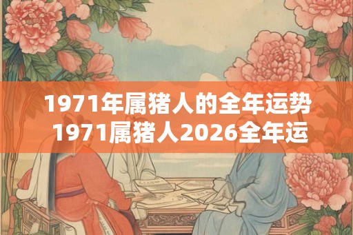 1971年属猪人的全年运势 1971属猪人2026全年运势如何 1971年属猪人的全年运势 1971属猪人2026全年运势如何