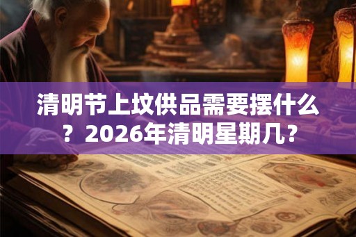 清明节上坟供品需要摆什么？2026年清明星期几？