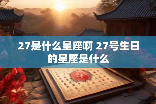 27是什么星座啊 27号生日的星座是什么 27是什么星座啊 27号生日的星座是什么