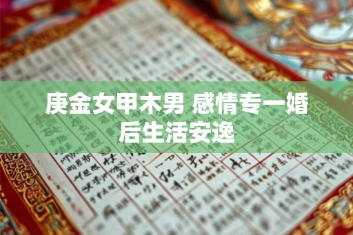 庚金女甲木男 感情专一婚后生活安逸