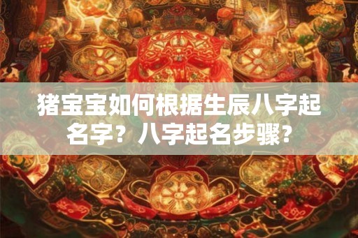 猪宝宝如何根据生辰八字起名字？八字起名步骤？