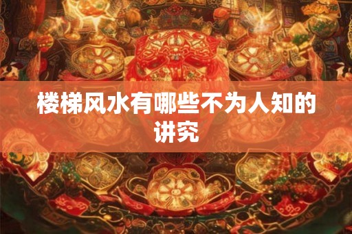 楼梯风水有哪些不为人知的讲究 楼梯风水有哪些不为人知的讲究
