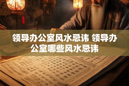 领导办公室风水忌讳 领导办公室哪些风水忌讳 领导办公室风水忌讳 领导办公室哪些风水忌讳