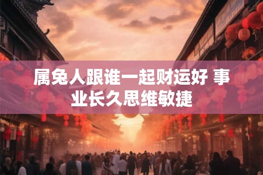属兔人跟谁一起财运好 事业长久思维敏捷