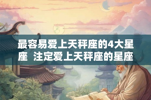 最容易爱上天秤座的4大星座  注定爱上天秤座的星座