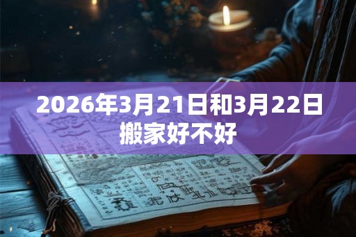 2026年3月21日和3月22日搬家好不好