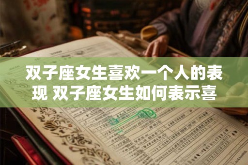 双子座女生喜欢一个人的表现 双子座女生如何表示喜欢一个人 双子座女生喜欢一个人的表现 双子座女生如何表示喜欢一个人