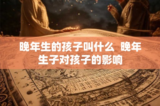 晚年生的孩子叫什么  晚年生子对孩子的影响