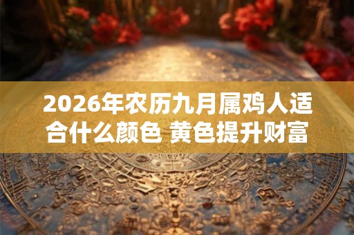 2026年农历九月属鸡人适合什么颜色 黄色提升财富 2026年农历九月属鸡人适合什么颜色 黄色提升财富