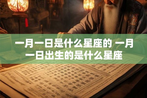 一月一日是什么星座的 一月一日出生的是什么星座 一月一日是什么星座的 一月一日出生的是什么星座