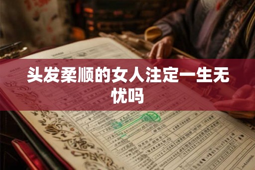 头发柔顺的女人注定一生无忧吗