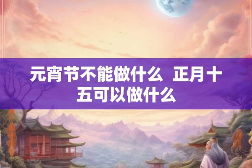 元宵节不能做什么  正月十五可以做什么